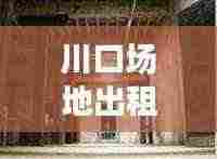 川口场地出租最新动态一网打尽