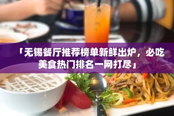 「无锡餐厅推荐榜单新鲜出炉,必吃美食热门排名一网打尽」