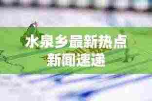 水泉乡最新热点新闻速递