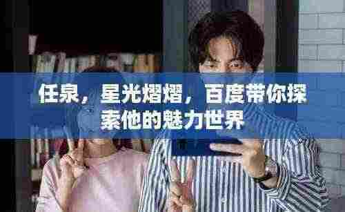 任泉,星光熠熠,百度带你探索他的魅力世界