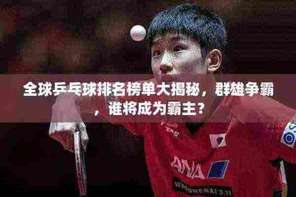 全球乒乓球排名榜单大揭秘,群雄争霸,谁将成为霸主?