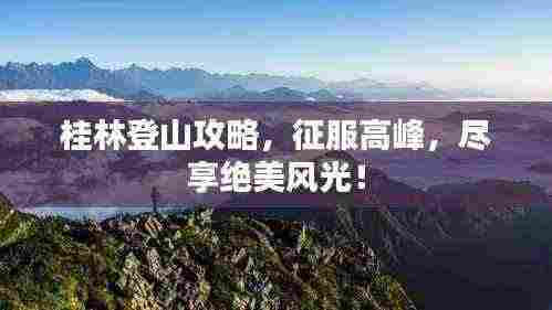 桂林登山攻略,征服高峰,尽享绝美风光!