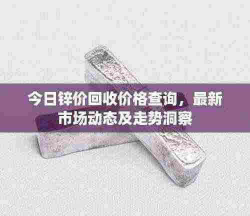 今日锌价回收价格查询,最新市场动态及走势洞察