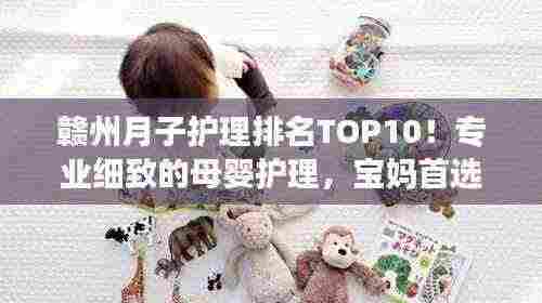 赣州月子护理排名TOP10!专业细致的母婴护理,宝妈首选之选
