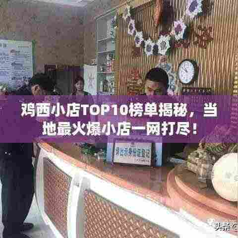 鸡西小店TOP10榜单揭秘,当地最火爆小店一网打尽!