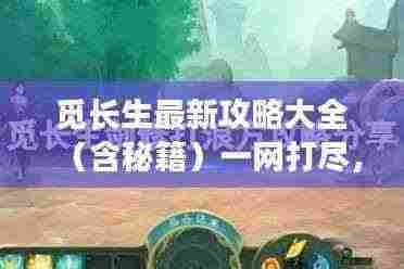 觅长生最新攻略大全(含秘籍)一网打尽,助你轻松飞升!