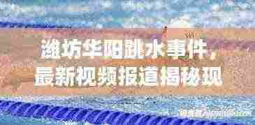 潍坊华阳跳水事件,最新视频报道揭秘现场真相