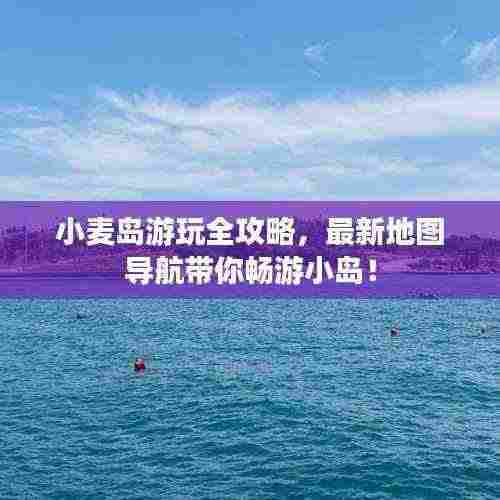 小麦岛游玩全攻略，最新地图导航带你畅游小岛！