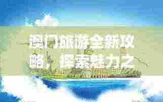 澳门旅游全新攻略,探索魅力之旅的终极指南
