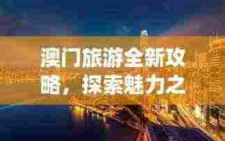 澳门旅游全新攻略,探索魅力之旅的终极指南