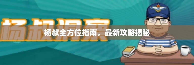 杨叔全方位指南,最新攻略揭秘