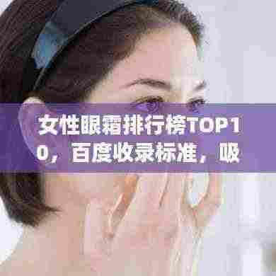 女性眼霜排行榜TOP10,百度收录标准,吸引眼球的标题
