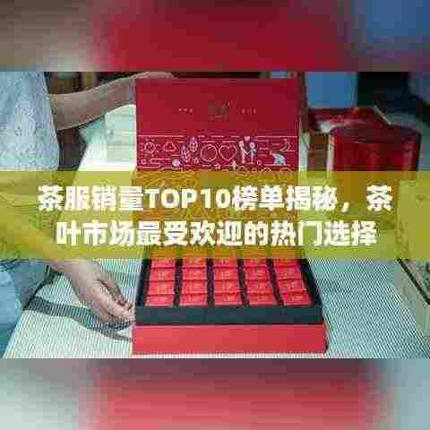 茶服销量TOP10榜单揭秘,茶叶市场最受欢迎的热门选择