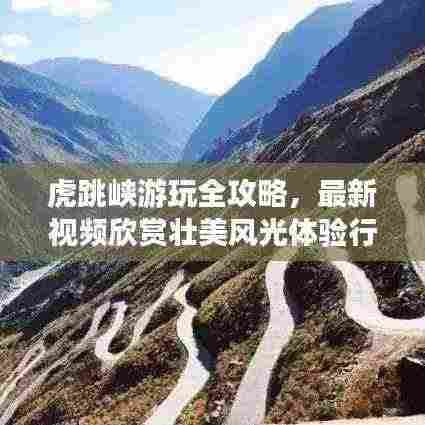 虎跳峡游玩全攻略,最新视频欣赏壮美风光体验行!