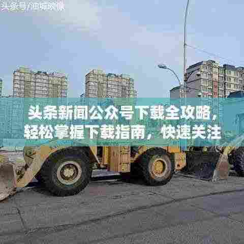 头条新闻公众号下载全攻略,轻松掌握下载指南,快速关注最新资讯!