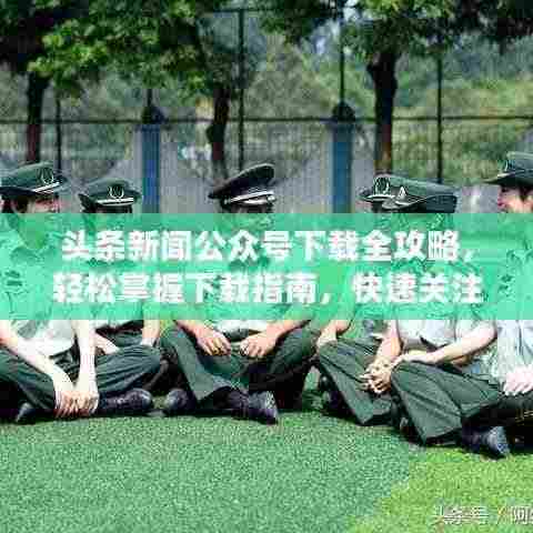 头条新闻公众号下载全攻略,轻松掌握下载指南,快速关注最新资讯!