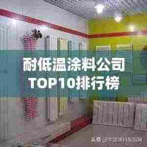 耐低温涂料公司TOP10排行榜,行业领军品牌一网打尽!