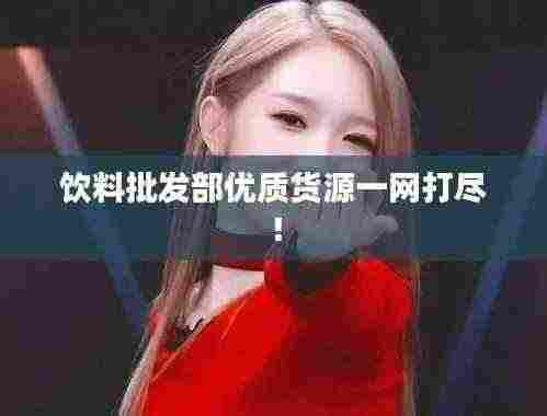饮料批发部优质货源一网打尽!