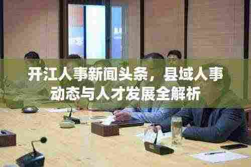 开江人事新闻头条，县域人事动态与人才发展全解析