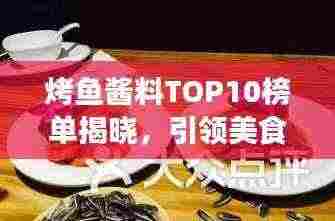 烤鱼酱料TOP10榜单揭晓,引领美食潮流的秘制酱料大盘点