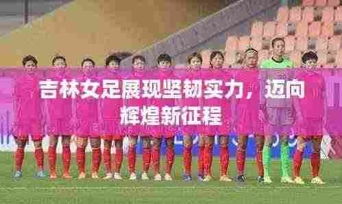 吉林女足展现坚韧实力,迈向辉煌新征程