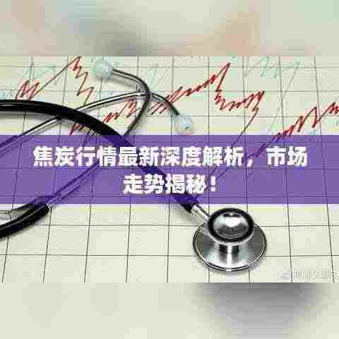 焦炭行情最新深度解析,市场走势揭秘!