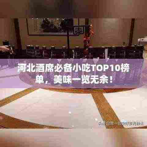 河北酒席必备小吃TOP10榜单,美味一览无余!