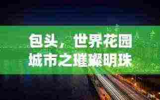 包头,世界花园城市之璀璨明珠闪耀全球