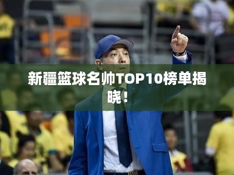 新疆篮球名帅TOP10榜单揭晓!