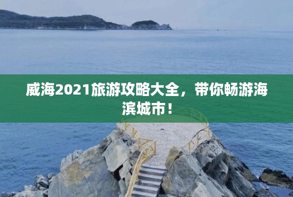 威海2021旅游攻略大全,带你畅游海滨城市!