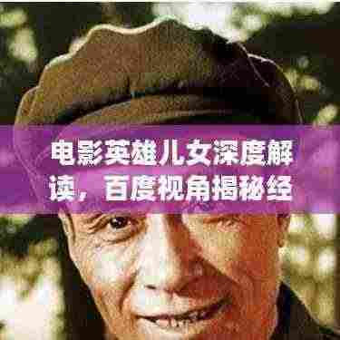 电影英雄儿女深度解读,百度视角揭秘经典之作