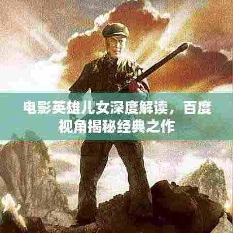 电影英雄儿女深度解读,百度视角揭秘经典之作