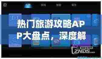 热门旅游攻略APP大盘点,深度解析市场上的最佳选择!