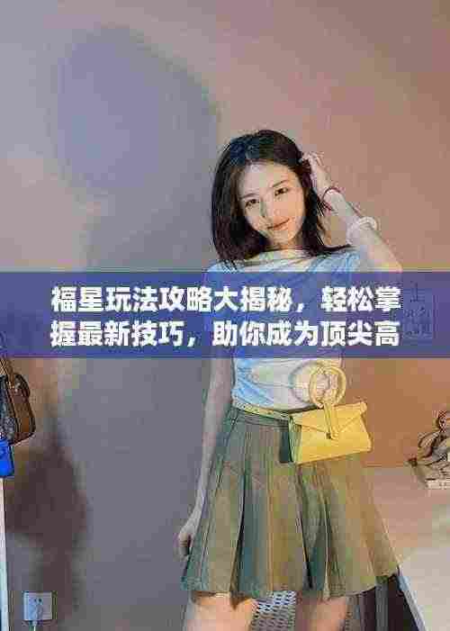 福星玩法攻略大揭秘,轻松掌握最新技巧,助你成为顶尖高手!