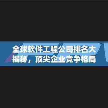 全球软件工程公司排名大揭秘,顶尖企业竞争格局一览