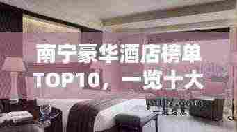 南宁豪华酒店榜单TOP10,一览十大酒店特色与豪华住宿体验