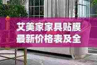 艾美家家具贴膜最新价格表及全面解析