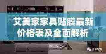 艾美家家具贴膜最新价格表及全面解析