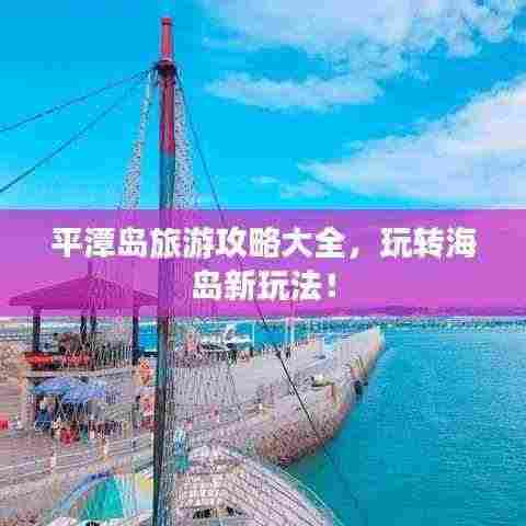 平潭岛旅游攻略大全,玩转海岛新玩法!