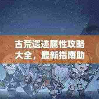 古荒遗迹属性攻略大全，最新指南助你轻松探索！