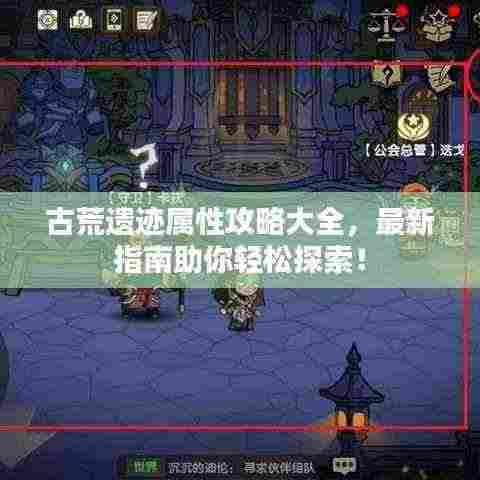 古荒遗迹属性攻略大全,最新指南助你轻松探索!