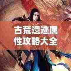古荒遗迹属性攻略大全,最新指南助你轻松探索!