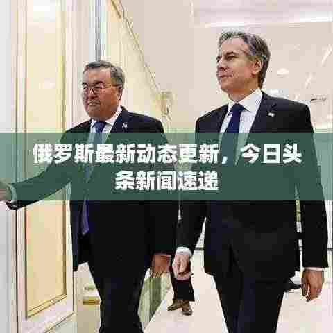 俄罗斯最新动态更新,今日头条新闻速递