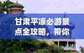 甘肃平凉必游景点全攻略,带你玩转旅游新体验!