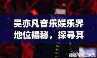 吴亦凡音乐娱乐界地位揭秘，探寻其独特世界排名