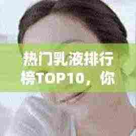 热门乳液排行榜TOP10,你Pick哪一款?