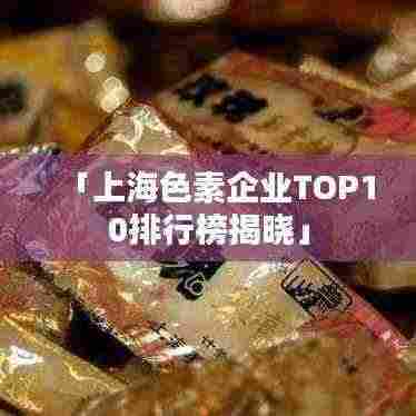 「上海色素企业TOP10排行榜揭晓」