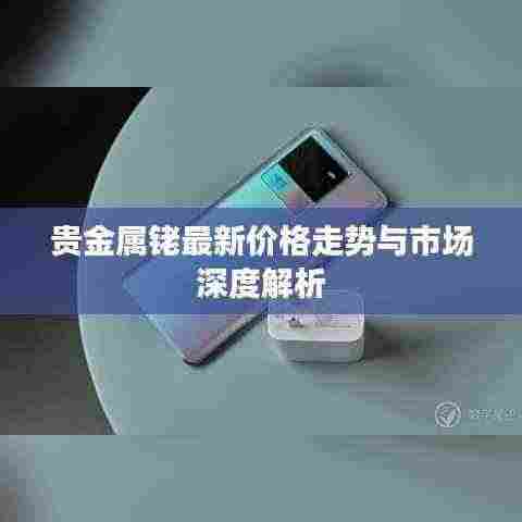 贵金属铑最新价格走势与市场深度解析