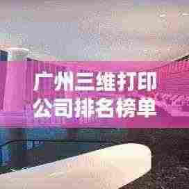 广州三维打印公司排名榜单揭晓,优质企业一览无余!
