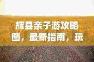 辉县亲子游攻略图,最新指南,玩转亲子之旅!